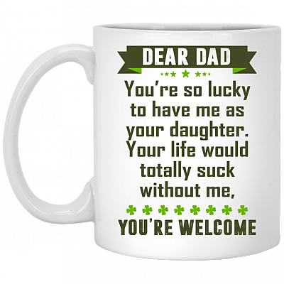 Dear Dad You're So Lucky To Have Me As Your Daughter You're Welcome Ceramic Coffee Mug - Water Bottle, White, 11 oz. White Mug