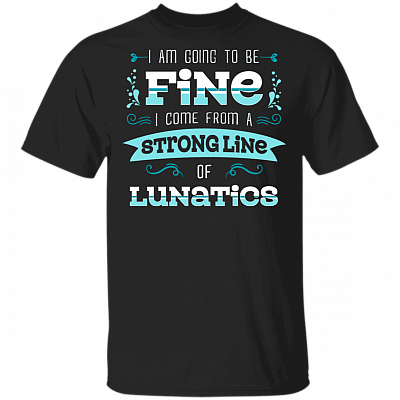 I Am Going To Be Fine I Come From A Strong Line Of Lunatics T-shirt, Black, Unisex T-Shirt