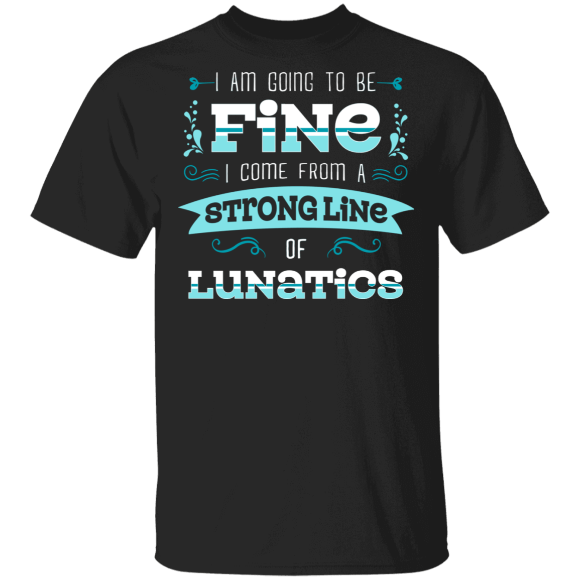 I Am Going To Be Fine I Come From A Strong Line Of Lunatics T-shirt, Black, Unisex T-Shirt I Am Going To Be Fine I Come From A Strong Line Of Lunatics T-shirt, Black, Unisex T-Shirt