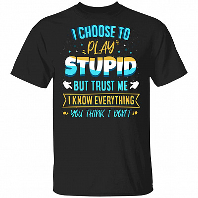 I Choose To Play Stupid But Trust Me I Know Everything You Think I Don't Funny T-Shirt, Black, Unisex T-Shirt
