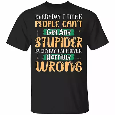 Everyday I Think People Can't Get Any Stupider Everyday I'm Proven Horribly Wrong Funny T-Shirt, Black, Unisex T-Shirt