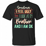 Sometimes I Feel Ugly Then I Look At My Brother And I Am Ok T-Shirt - Funny Brother Shirt, Black, Unisex T-Shirt