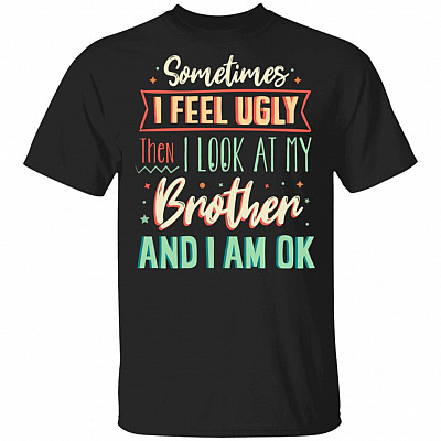 Sometimes I Feel Ugly Then I Look At My Brother And I Am Ok T-Shirt - Funny Brother Shirt, Black, Unisex T-Shirt