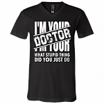 I'm Your Doctor - What Stupid Things Did you Just Do T-Shirt - V Neck, Black, V-Neck T-Shirt