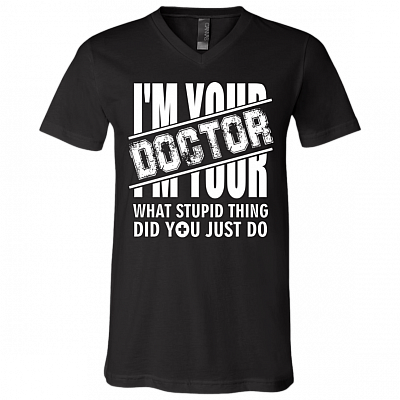 I'm Your Doctor - What Stupid Things Did you Just Do T-Shirt - V Neck, Black, V-Neck T-Shirt