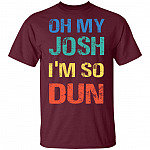 Oh My Josh I'm So Dun T-Shirt - Kool Shirt, Maroon, Unisex T-Shirt Oh My Josh I'm So Dun T-Shirt - Kool Shirt, Maroon, Unisex T-Shirt