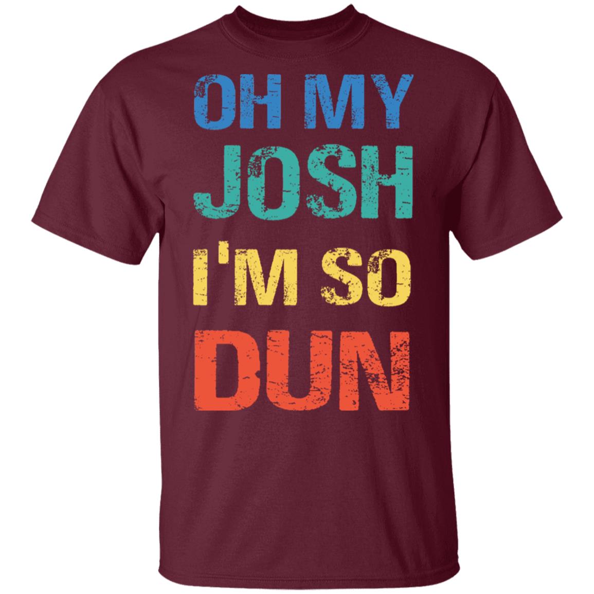 Oh My Josh I'm So Dun T-Shirt - Kool Shirt, Maroon, Unisex T-Shirt Oh My Josh I'm So Dun T-Shirt - Kool Shirt, Maroon, Unisex T-Shirt