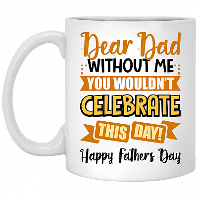 Dear Dad Without Me You Wouldn't Celebrate This Day Happy Father's Day Coffee Mug - Beer Stein, White, 11 oz. White Mug