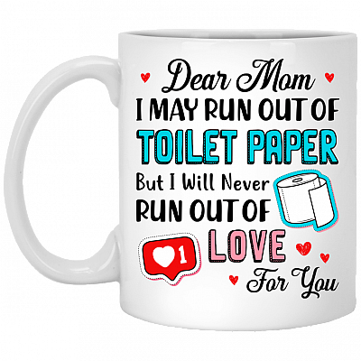 Dear Mom I May Run Out Of Toilet Paper But I Never Run Out Of Love For You Ceramic Coffee Mug - Water Bottle, White, 11 oz. White Mug