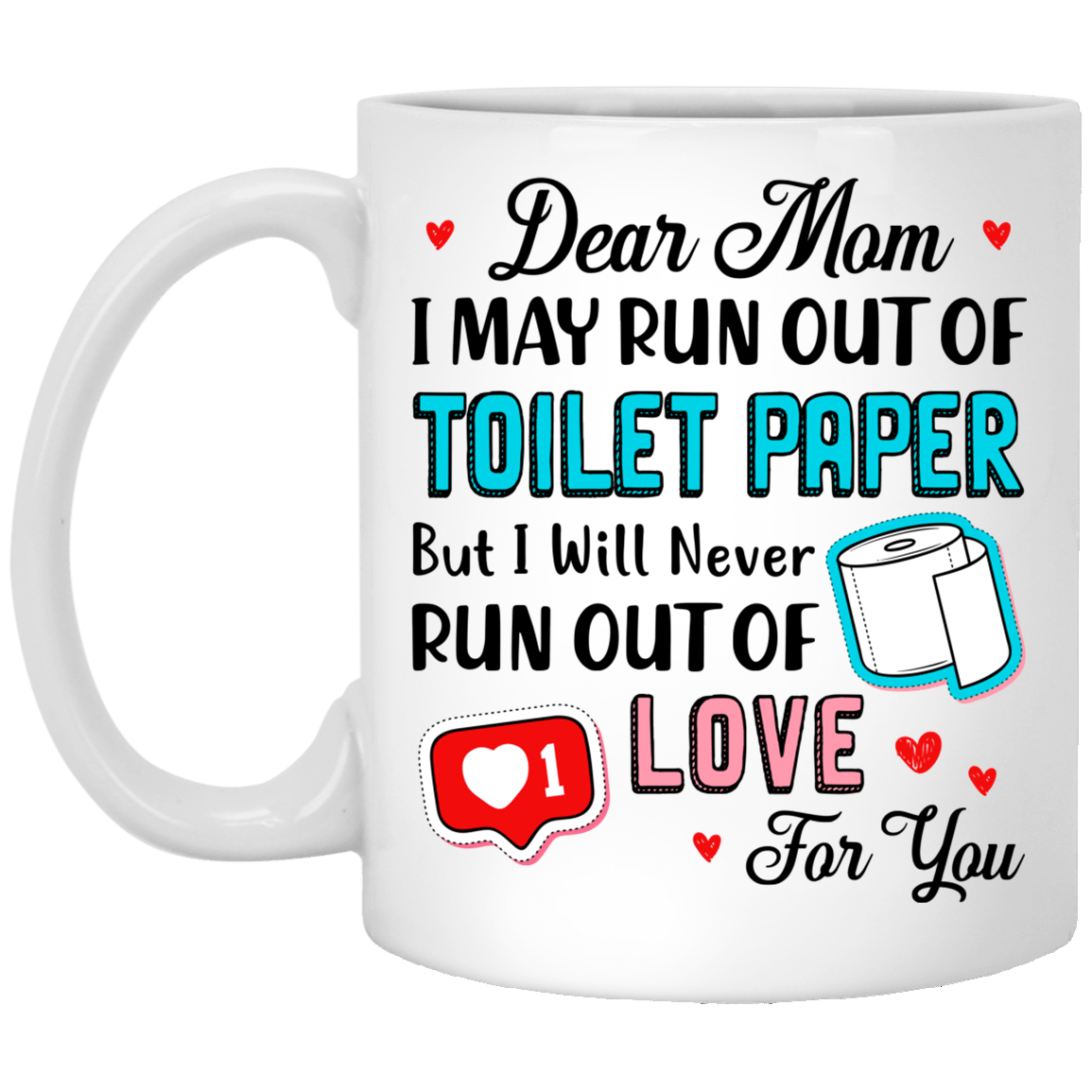 Dear Mom I May Run Out Of Toilet Paper But I Never Run Out Of Love For You Ceramic Coffee Mug - Water Bottle, White, 11 oz. White Mug
