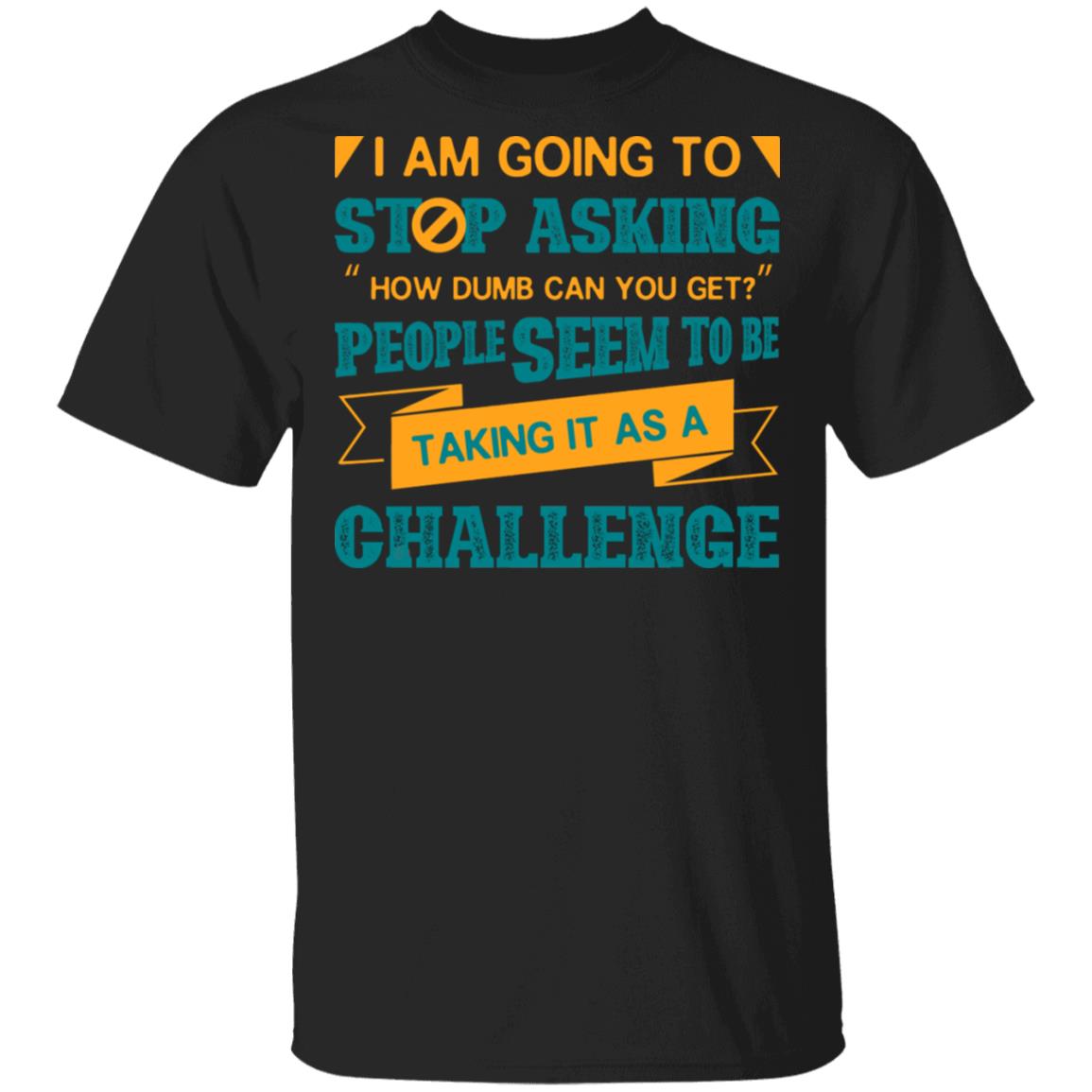 I Am Going To Stop Asking How Dumb Can You Get People Seem To Be Taking It As A Challenge T-Shirt, Black, Unisex T-Shirt
