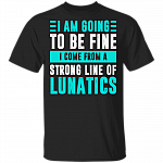 You are Going To Be Fine You Come From A Strong Line Of Lunatics T-Shirt - Sarcastic Humor Novelty Shirt, Black, Unisex T-Shirt