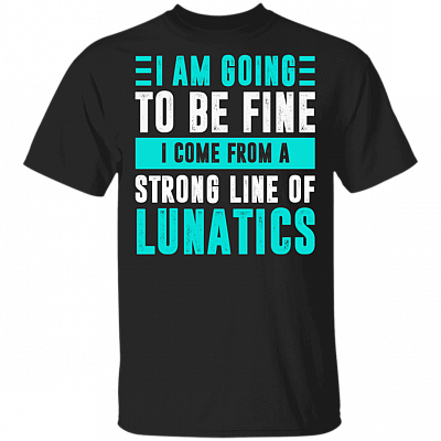 You are Going To Be Fine You Come From A Strong Line Of Lunatics T-Shirt - Sarcastic Humor Novelty Shirt, Black, Unisex T-Shirt