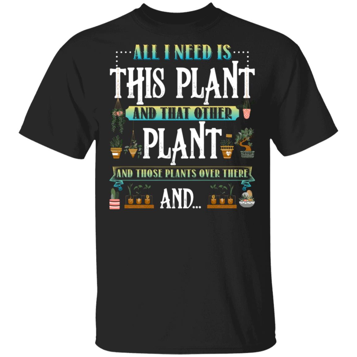 All I Need Is This Plant and That Other Plant and Those Plants Over There T-Shirt, Black, Unisex T-Shirt