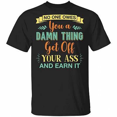 No One Owes You A Damn Thing Get Off Your Ass And Earn It Funny T-Shirt, Black, Unisex T-Shirt
