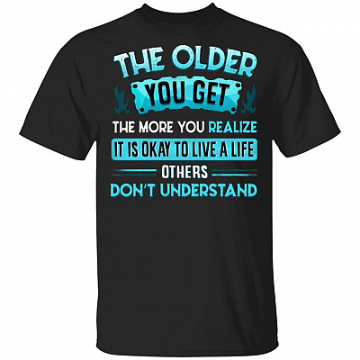 The Older You Get The More You Realize It Is Okay To Live A Life Others Don't Understand Funny T-Shirt, Black, Unisex T-Shirt