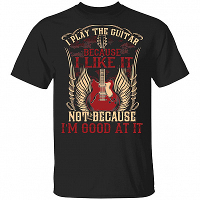 I Play The Guitar Because I Like It Not Because I' Good At It T-Shirt - Guitar Lover Shirt, Black, Unisex T-Shirt