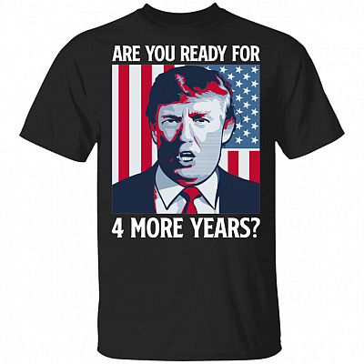 Are You Ready For 4 More Years Donald Trump For President 2020 T-Shirt, Black, Unisex T-Shirt