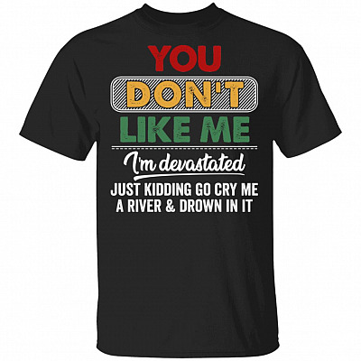 You Don't Like Me I'm Devastated Just Kidding Go Cry Me A River And Drown In It Funny T-Shirt, Black, Unisex T-Shirt