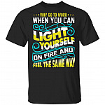 Why Go to Work When You Can Light Yourself On Fire and Feel The Same Way Funny Worker T-Shirt, Black, Unisex T-Shirt Why Go to Work When You Can Light Yourself On Fire and Feel The Same Way Funny Worker T-Shirt, Black, Unisex T-Shirt