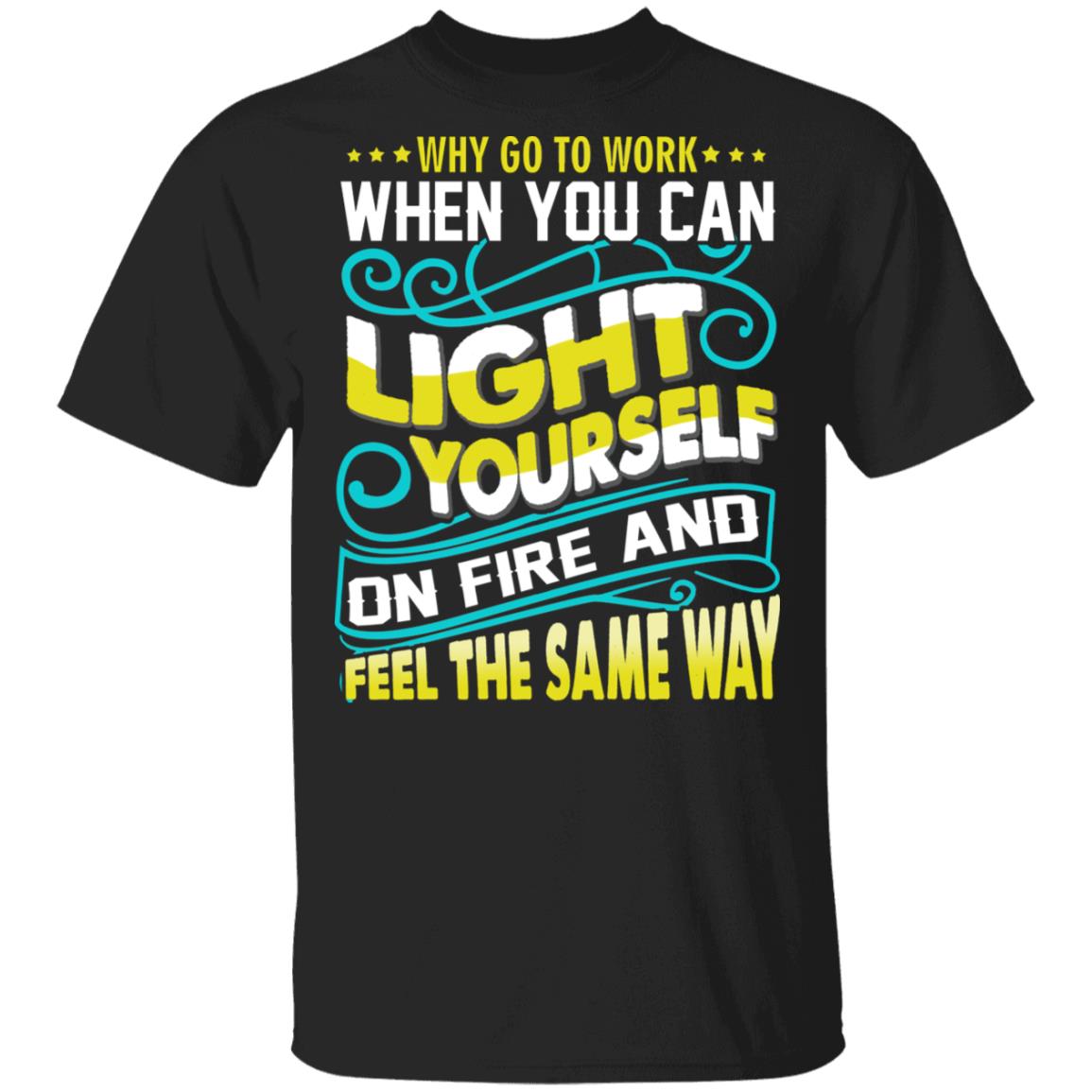 Why Go to Work When You Can Light Yourself On Fire and Feel The Same Way Funny Worker T-Shirt, Black, Unisex T-Shirt Why Go to Work When You Can Light Yourself On Fire and Feel The Same Way Funny Worker T-Shirt, Black, Unisex T-Shirt