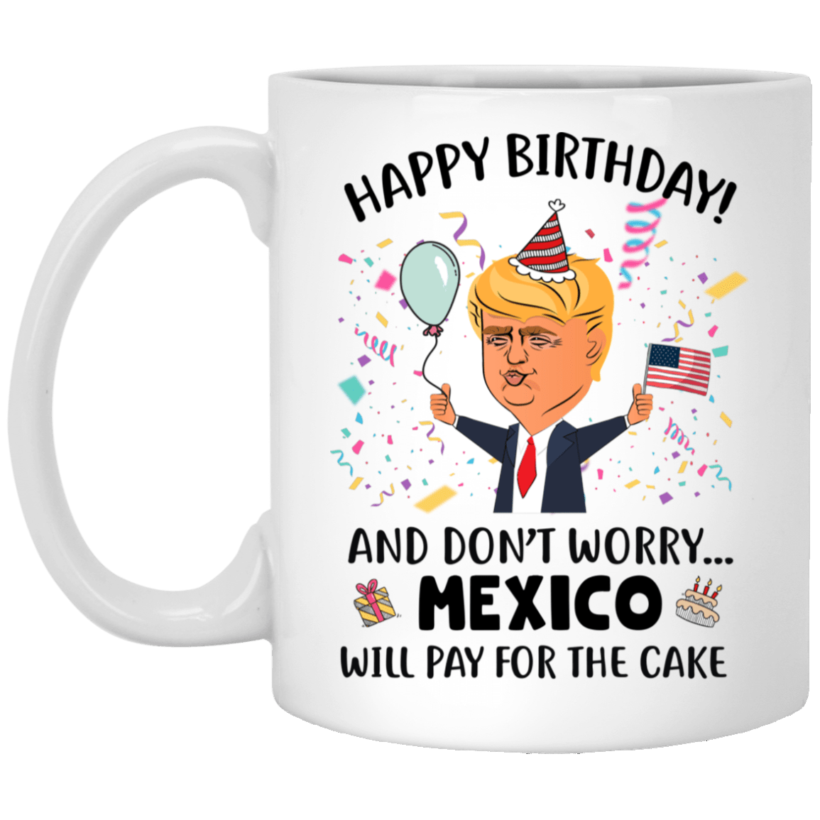Happy Birthday and Don't Worry Mexico Will Pay The Cake Funny Birthday Trump Coffee Mug - Beer Stein, White, 11 oz. White Mug