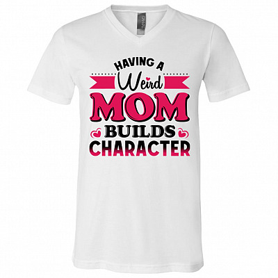 Having A Weird Mom Builds Character T-Shirt - V-Neck Tee, White, V-Neck T-Shirt