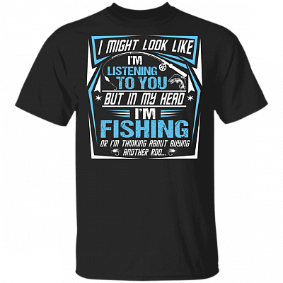 I Might Look Like I'm Listening To You But In My Head I'm Fishing T-shirt, Black, Unisex T-Shirt