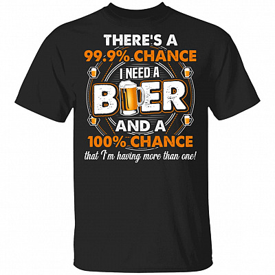 There's a 99 Chance I Need A Beer T-Shirt - Funny Beer Shirt, Black, Unisex T-Shirt