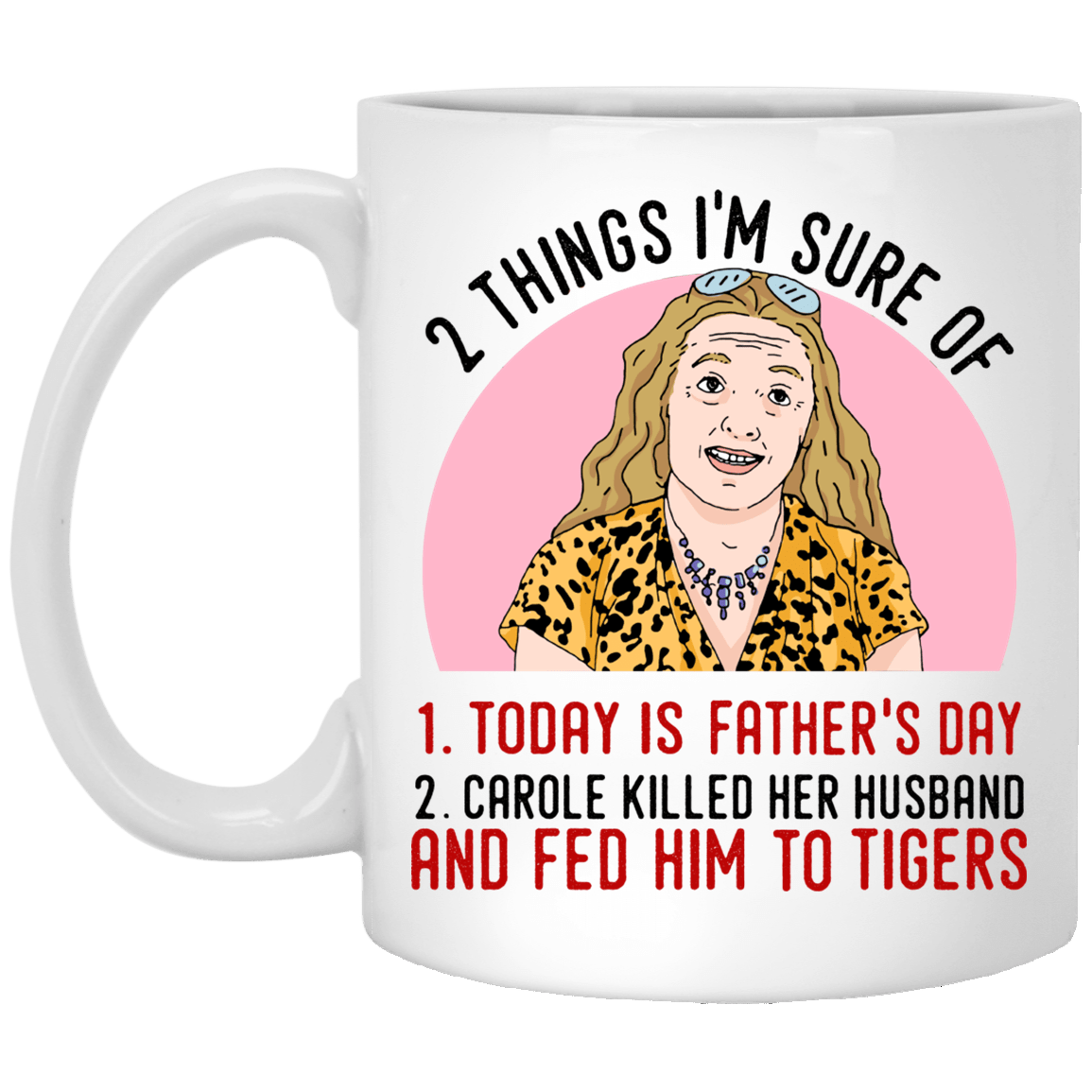 2 Things That I'm Sure Today Is Fathers Day Carole Killed Her Husband and Fed Him To Tigers Ceramic Coffee Mug - Water Bottle, White, 11 oz. White Mug 2 Things That I'm Sure Today Is Fathers Day Carole Killed Her Husband and Fed Him To Tigers Ceramic Coffee Mug - Water Bottle, White, 11 oz. White Mug