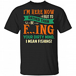 I'm Here Now But I'd Rather Than Be Fucking Your Dirty Mind I Mean Fishing Funny T-Shirt, Black, Unisex T-Shirt