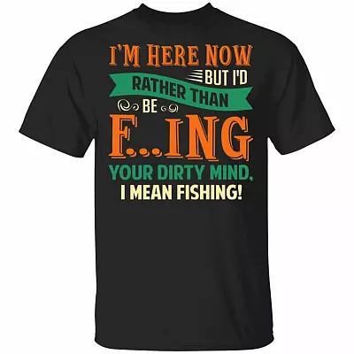 I'm Here Now But I'd Rather Than Be Fucking Your Dirty Mind I Mean Fishing Funny T-Shirt, Black, Unisex T-Shirt