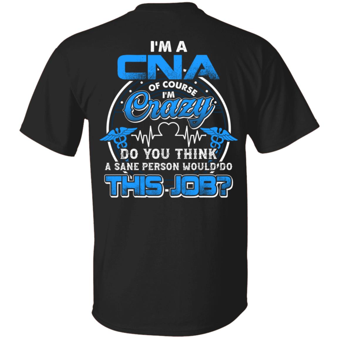 I'm A CNA Of Course I'm Crazy Do You Think A Sane Person Would Do This Job Print On Back T-Shirt - CNA Gifts, Black, Unisex T-Shirt
