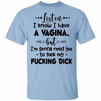 Listen I Know I Have A Vagina But I'm Gunna Need You To Suck My Fucking Dick T-Shirt, Light Blue, Unisex T-Shirt