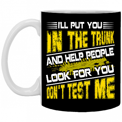 I'll Put You in the Trunk and Help People Look for You Don't Test Me Coffee Mug - Beer Stein - Water Bottle, Black, 11 oz. White Mug
