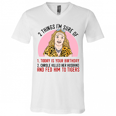 2 Things That I'm Sure Today Is Your Birthday Carole Killed Her Husband and Fed Him To Tigers T-Shirt - V Neck, White, V-Neck T-Shirt