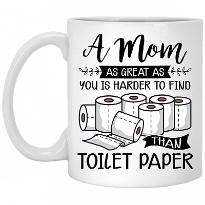 A Mom As Great As You Is Harder To Find Than Toilet Paper Ceramic Coffee Mug - Water Bottle, White, 11 oz. White Mug