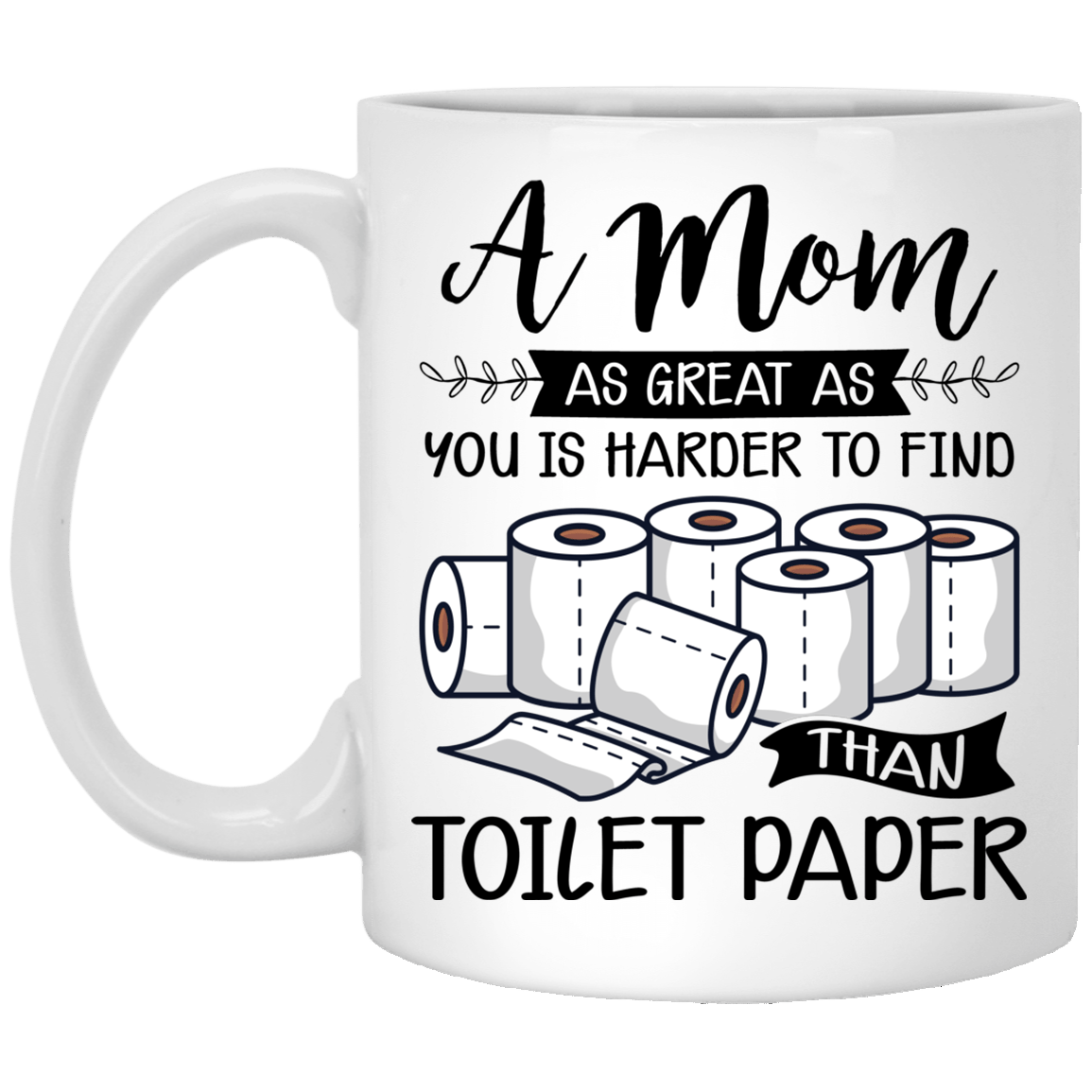 A Mom As Great As You Is Harder To Find Than Toilet Paper Ceramic Coffee Mug - Water Bottle, White, 11 oz. White Mug