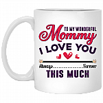 To My Wonderful Mommy I Love You This Much Always Forever Gift For Mom Mother's Day Mug - Ceramic Coffee Mug, White, 11 oz. White Mug