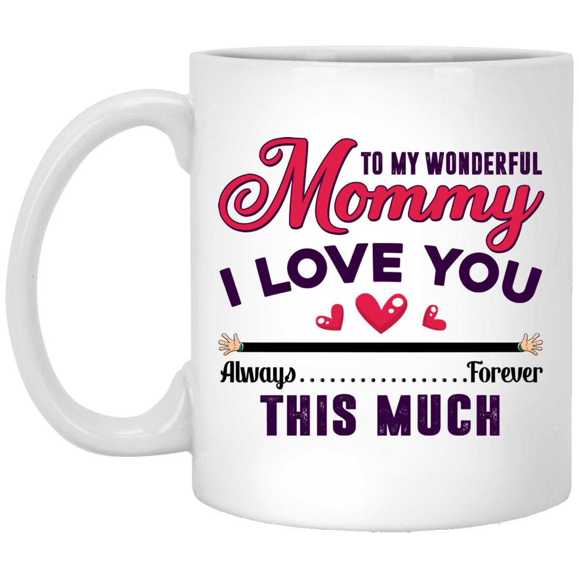 To My Wonderful Mommy I Love You This Much Always Forever Gift For Mom Mother's Day Mug - Ceramic Coffee Mug, White, 11 oz. White Mug