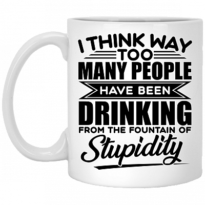 I Think Way Too Many People Have Been Drinking from the Fountain of Stupidity Funny Ceramic Coffee Mug, White, 11 oz. White Mug
