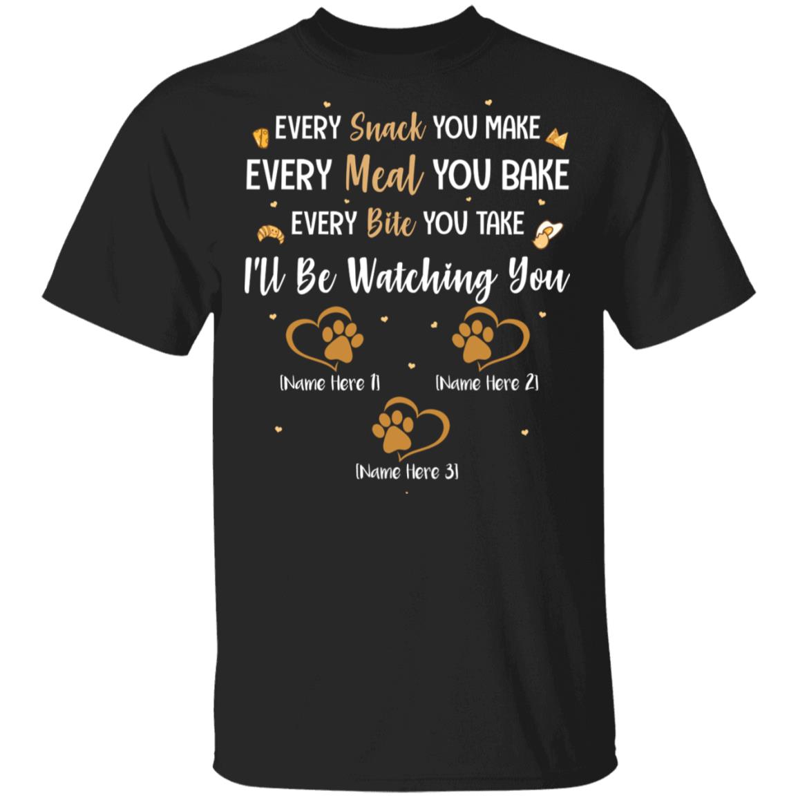 Personalized Every Snack You Make Every Meal You Bake I'll Be Watching You - 3 Paws T-Shirt, Black, Unisex T-Shirt Personalized Every Snack You Make Every Meal You Bake I'll Be Watching You - 3 Paws T-Shirt, Black, Unisex T-Shirt