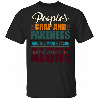 People's Crap and Fakeness Are the Main Reason Why I Like to Be Alone Funny T-Shirt, Black, Unisex T-Shirt