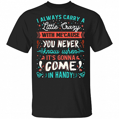 I Always Carry a Little Crazy with Me Cause You Never Know When It's Gonna Come in Handy T-Shirt, Black, Unisex T-Shirt