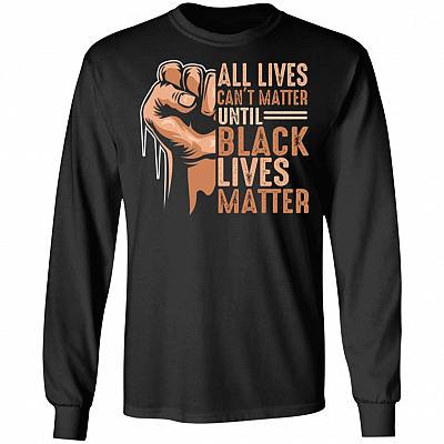 All Lives Can't Matter Until Black Lives Matter Protest 2020 Black History Hoodie – Long Sleeve – Sweatshirt, Black, Long Sleeve