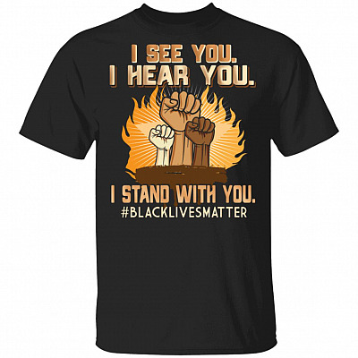 I See You I Hear You I Stand With You Shirt Black Lives Matter BLM Shirt - Racial Equality Power Fist Shirt, Black, Unisex T-Shirt