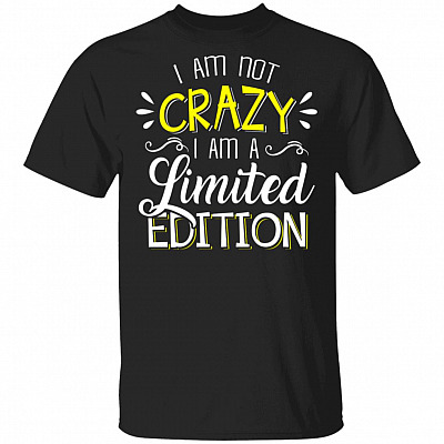 I'm Not Crazy I Am A Limited Edition T-Shirt - Sarcasm Shirt, Black, Unisex T-Shirt