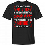 It's Not When My Voice Is Raised That You Should Worry It's When I Have Nothing More to Say T-Shirt, Black, Unisex T-Shirt It's Not When My Voice Is Raised That You Should Worry It's When I Have Nothing More to Say T-Shirt, Black, Unisex T-Shirt