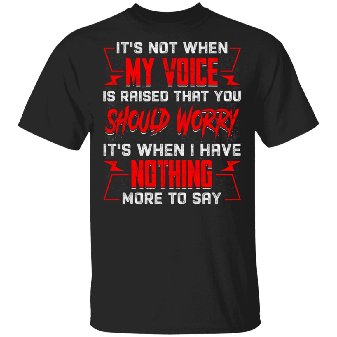 It's Not When My Voice Is Raised That You Should Worry It's When I Have Nothing More to Say T-Shirt, Black, Unisex T-Shirt It's Not When My Voice Is Raised That You Should Worry It's When I Have Nothing More to Say T-Shirt, Black, Unisex T-Shirt