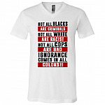 Not All Blacks Are Criminals Not All White Are Racist Not All Cops Are Bad Ignorance Comes All Colors T-Shirt, White, V-Neck T-Shirt